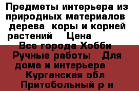 Предметы интерьера из природных материалов: дерева, коры и корней растений. › Цена ­ 1 000 - Все города Хобби. Ручные работы » Для дома и интерьера   . Курганская обл.,Притобольный р-н